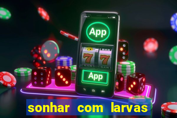 sonhar com larvas no jogo do bicho